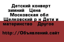 Детский конверт зимний › Цена ­ 800 - Московская обл., Щелковский р-н Дети и материнство » Другое   